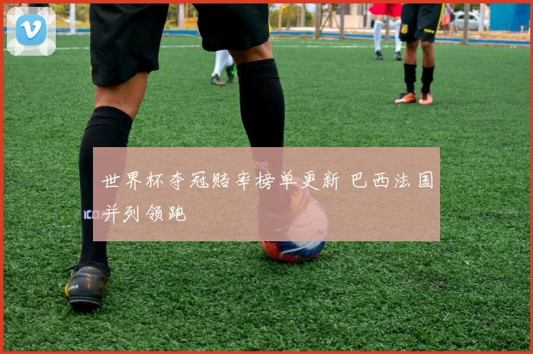 世界杯夺冠赔率榜单更新 巴西法国并列领跑