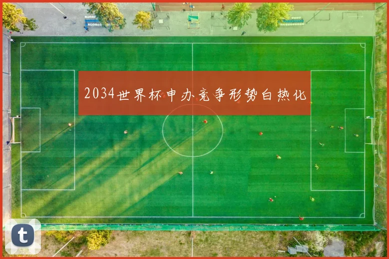 2034世界杯申办竞争形势白热化