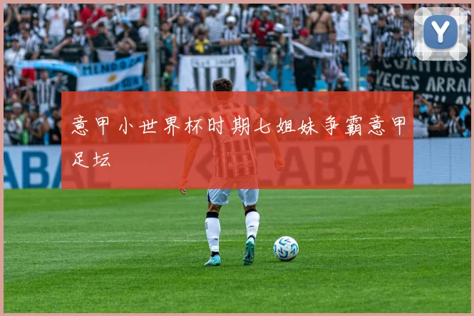 意甲小世界杯时期七姐妹争霸意甲足坛