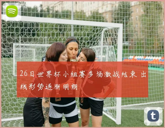 26日世界杯小组赛多场激战结束 出线形势逐渐明朗
