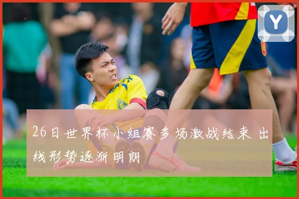 26日世界杯小组赛多场激战结束 出线形势逐渐明朗
