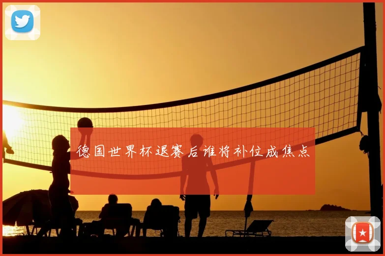 德国世界杯退赛后谁将补位成焦点