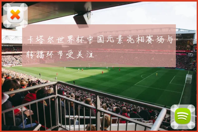 卡塔尔世界杯中国元素亮相赛场与转播环节受关注