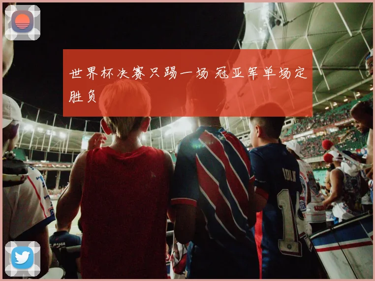 世界杯决赛只踢一场 冠亚军单场定胜负