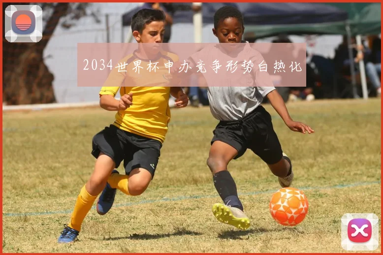 2034世界杯申办竞争形势白热化