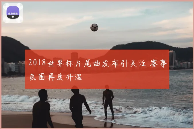 2018世界杯片尾曲发布引关注 赛事氛围再度升温