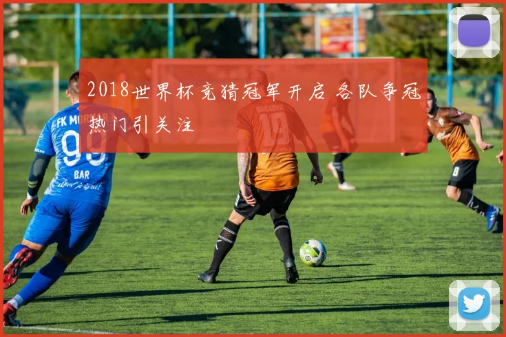 2018世界杯竞猜冠军开启 各队争冠热门引关注